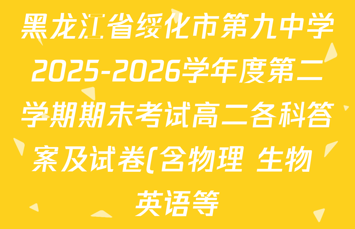 黑龙江省绥化市第九中学2025-2026学年度第二学期期末考试高二各科答案及试卷(含物理 生物 英语等) 黑龙江省绥化市第九中学2025-2026学年度第二学期期末考试高二各科答案及试卷(含物理 生物 英语等)